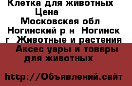 Клетка для животных › Цена ­ 3 500 - Московская обл., Ногинский р-н, Ногинск г. Животные и растения » Аксесcуары и товары для животных   